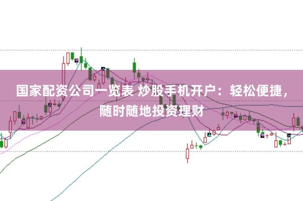 国家配资公司一览表 炒股手机开户：轻松便捷，随时随地投资理财