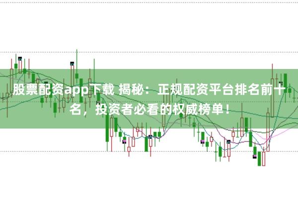 股票配资app下载 揭秘：正规配资平台排名前十名，投资者必看的权威榜单！