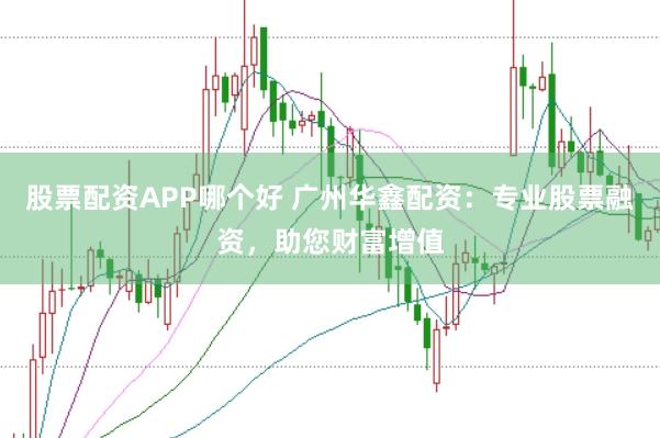股票配资APP哪个好 广州华鑫配资：专业股票融资，助您财富增值