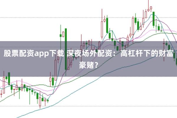 股票配资app下载 深夜场外配资：高杠杆下的财富豪赌？