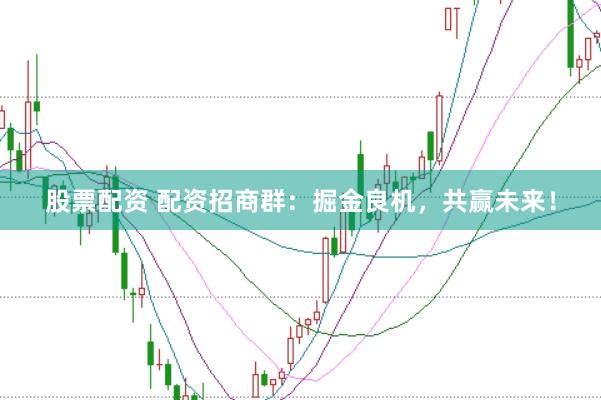 股票配资 配资招商群：掘金良机，共赢未来！