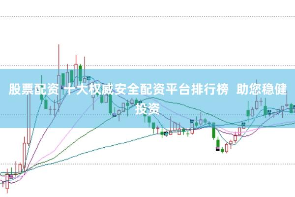 股票配资 十大权威安全配资平台排行榜  助您稳健投资