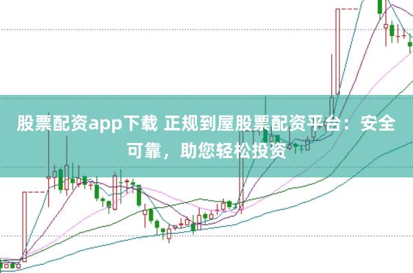 股票配资app下载 正规到屋股票配资平台：安全可靠，助您轻松投资