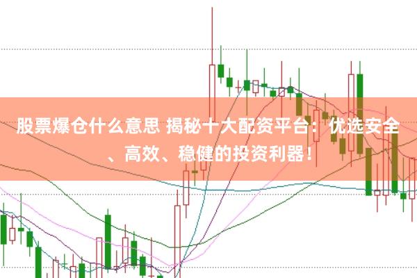 股票爆仓什么意思 揭秘十大配资平台：优选安全、高效、稳健的投资利器！