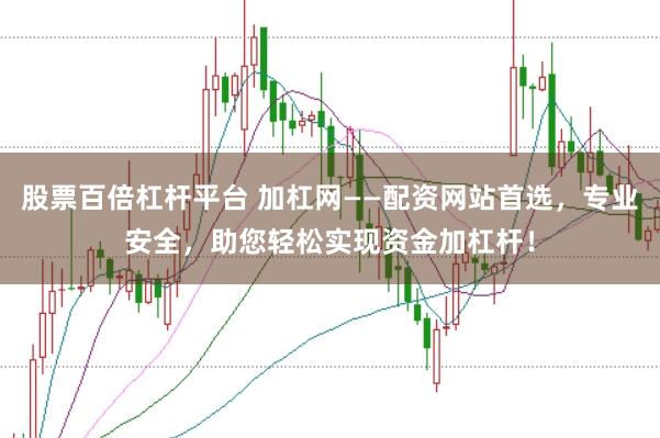 股票百倍杠杆平台 加杠网——配资网站首选，专业安全，助您轻松实现资金加杠杆！