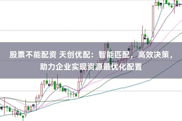股票不能配资 天创优配：智能匹配，高效决策，助力企业实现资源最优化配置