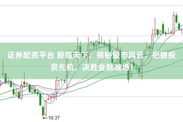 证券配资平台 股临天下：揭秘股市风云，把握投资先机，决胜金融战场！