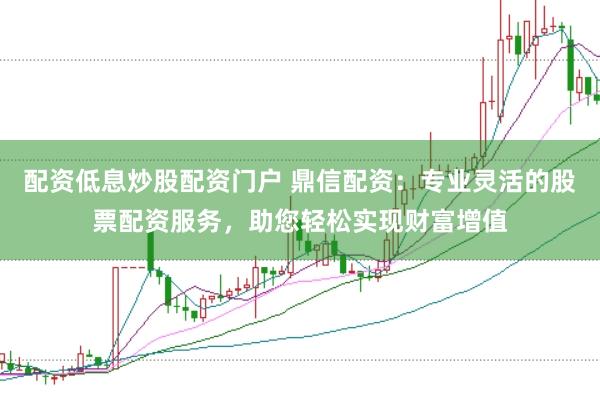 配资低息炒股配资门户 鼎信配资：专业灵活的股票配资服务，助您轻松实现财富增值