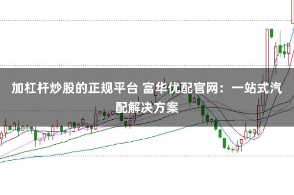 加杠杆炒股的正规平台 富华优配官网：一站式汽配解决方案