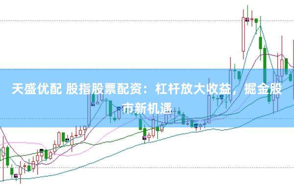 天盛优配 股指股票配资：杠杆放大收益，掘金股市新机遇