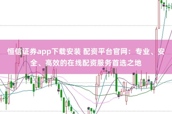 恒信证券app下载安装 配资平台官网：专业、安全、高效的在线配资服务首选之地