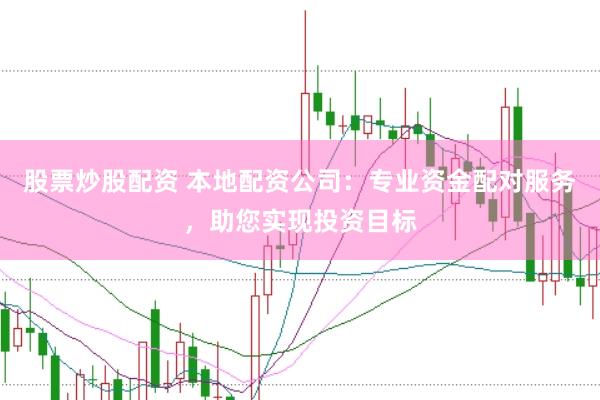 股票炒股配资 本地配资公司：专业资金配对服务，助您实现投资目标