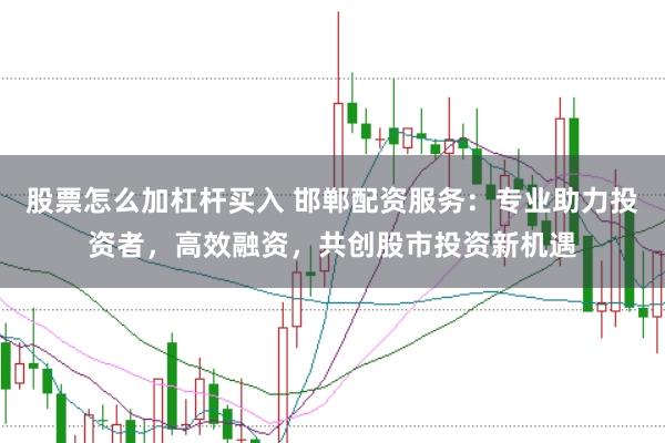 股票怎么加杠杆买入 邯郸配资服务：专业助力投资者，高效融资，共创股市投资新机遇