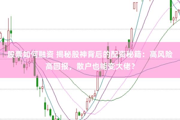 股票如何融资 揭秘股神背后的配资秘籍：高风险高回报，散户也能变大佬？