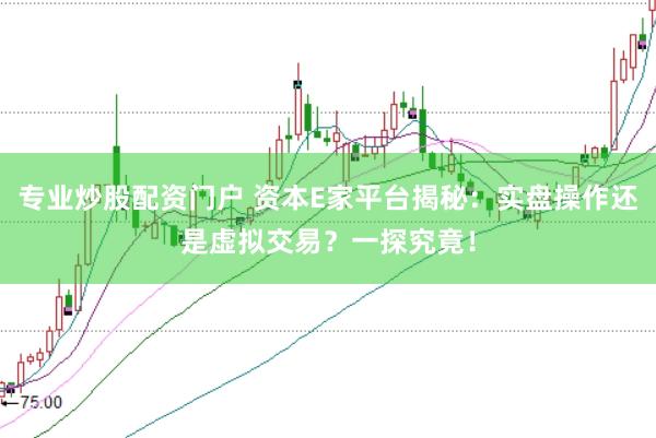 专业炒股配资门户 资本E家平台揭秘：实盘操作还是虚拟交易？一探究竟！