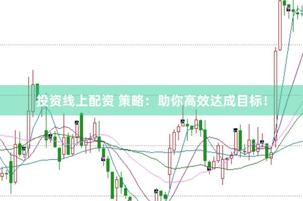 投资线上配资 策略：助你高效达成目标！