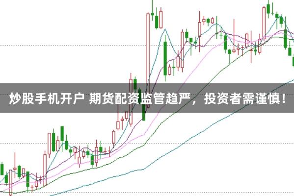 炒股手机开户 期货配资监管趋严，投资者需谨慎！