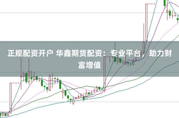 正规配资开户 华鑫期货配资：专业平台，助力财富增值