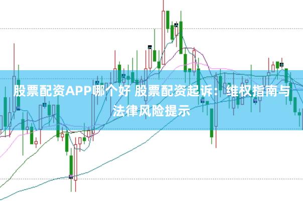 股票配资APP哪个好 股票配资起诉：维权指南与法律风险提示