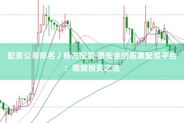 配资公司排名丿杨方配资 最安全的股票配资平台：稳健投资之选