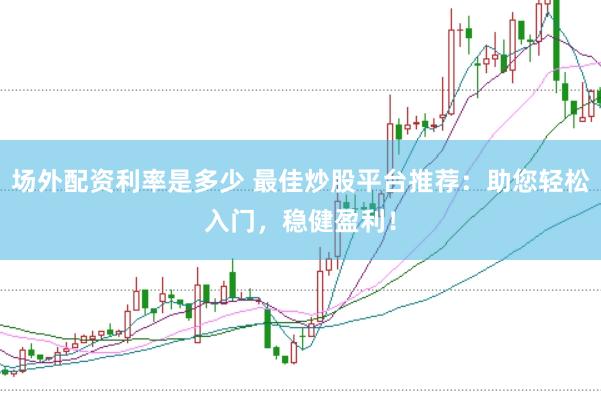 场外配资利率是多少 最佳炒股平台推荐：助您轻松入门，稳健盈利！