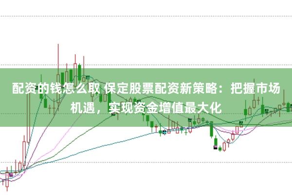 配资的钱怎么取 保定股票配资新策略：把握市场机遇，实现资金增值最大化