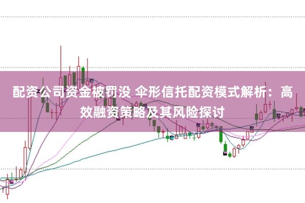配资公司资金被罚没 伞形信托配资模式解析：高效融资策略及其风险探讨