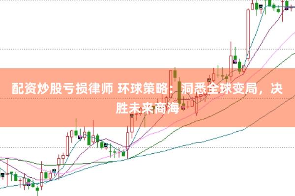 配资炒股亏损律师 环球策略：洞悉全球变局，决胜未来商海
