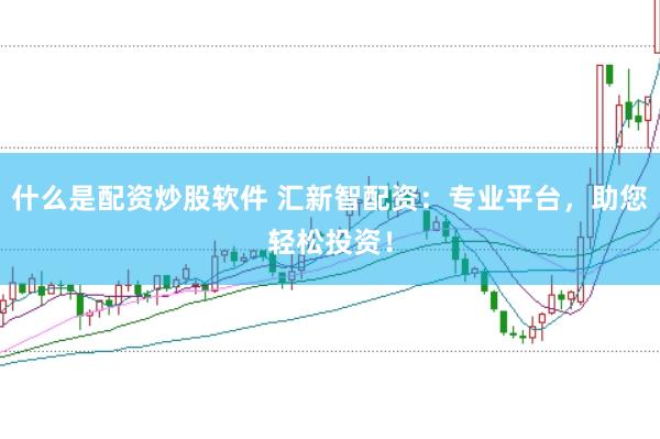 什么是配资炒股软件 汇新智配资：专业平台，助您轻松投资！