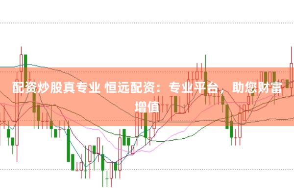 配资炒股真专业 恒远配资：专业平台，助您财富增值