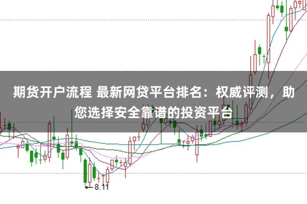 期货开户流程 最新网贷平台排名：权威评测，助您选择安全靠谱的投资平台