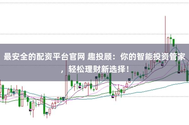 最安全的配资平台官网 趣投顾：你的智能投资管家，轻松理财新选择！