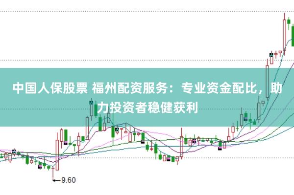 中国人保股票 福州配资服务：专业资金配比，助力投资者稳健获利