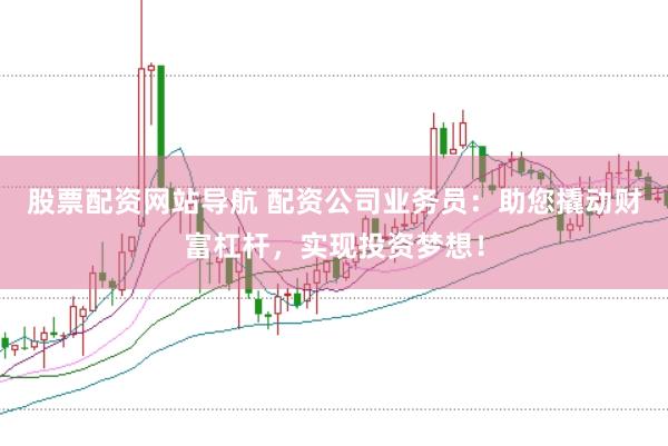 股票配资网站导航 配资公司业务员：助您撬动财富杠杆，实现投资梦想！