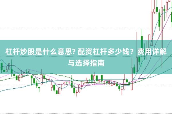 杠杆炒股是什么意思? 配资杠杆多少钱？费用详解与选择指南