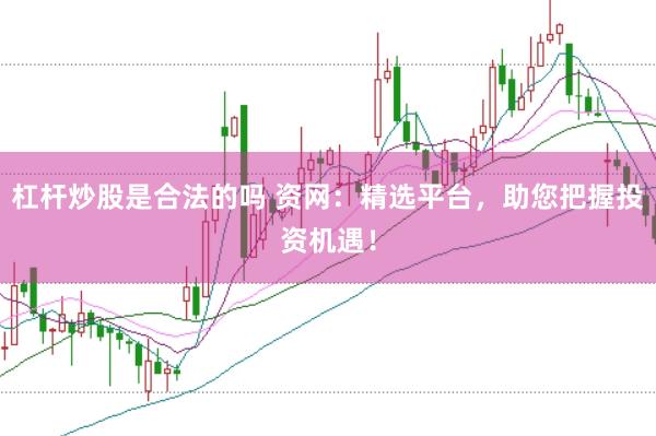 杠杆炒股是合法的吗 资网：精选平台，助您把握投资机遇！