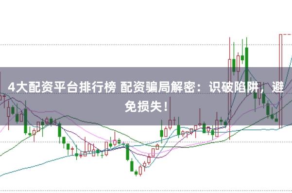 4大配资平台排行榜 配资骗局解密：识破陷阱，避免损失！