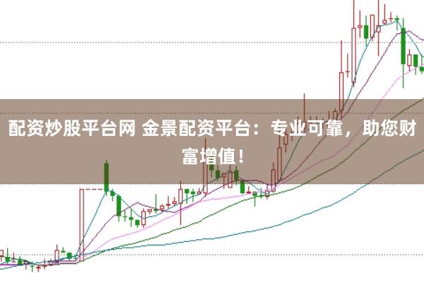 配资炒股平台网 金景配资平台：专业可靠，助您财富增值！