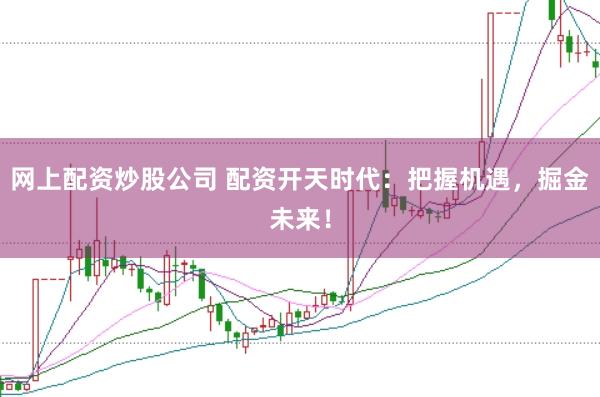 网上配资炒股公司 配资开天时代：把握机遇，掘金未来！
