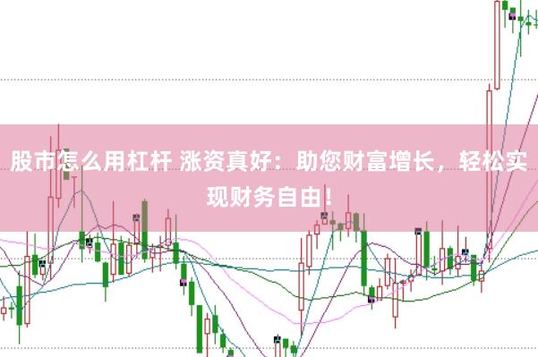 股市怎么用杠杆 涨资真好：助您财富增长，轻松实现财务自由！