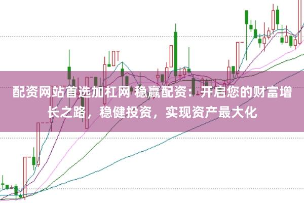 配资网站首选加杠网 稳赢配资：开启您的财富增长之路，稳健投资，实现资产最大化