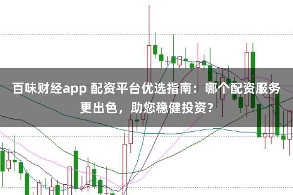 百味财经app 配资平台优选指南：哪个配资服务更出色，助您稳健投资？