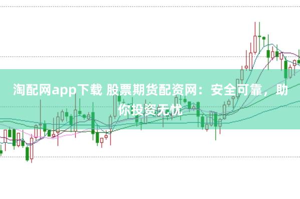 淘配网app下载 股票期货配资网：安全可靠，助你投资无忧