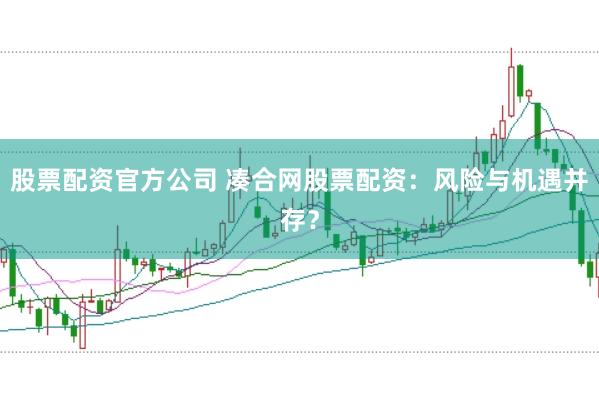 股票配资官方公司 凑合网股票配资：风险与机遇并存？