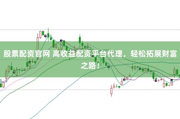 股票配资官网 高收益配资平台代理，轻松拓展财富之路！