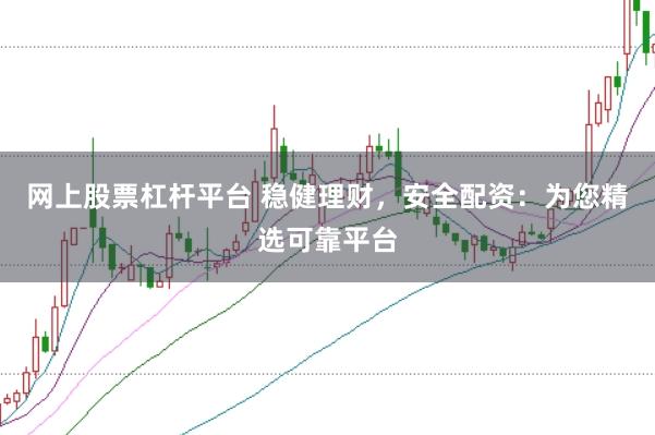 网上股票杠杆平台 稳健理财，安全配资：为您精选可靠平台