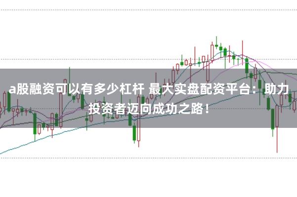 a股融资可以有多少杠杆 最大实盘配资平台：助力投资者迈向成功之路！