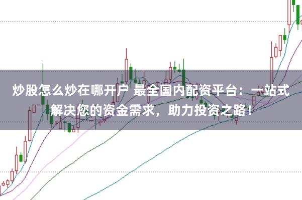 炒股怎么炒在哪开户 最全国内配资平台：一站式解决您的资金需求，助力投资之路！