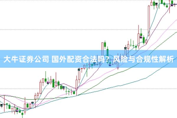 大牛证券公司 国外配资合法吗？风险与合规性解析