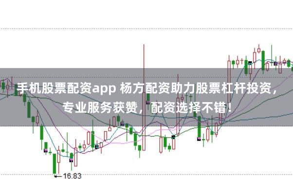 手机股票配资app 杨方配资助力股票杠杆投资，专业服务获赞，配资选择不错！
